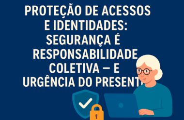 Proteção de acessos e identidades: segurança é responsabilidade coletiva — e urgência do presente